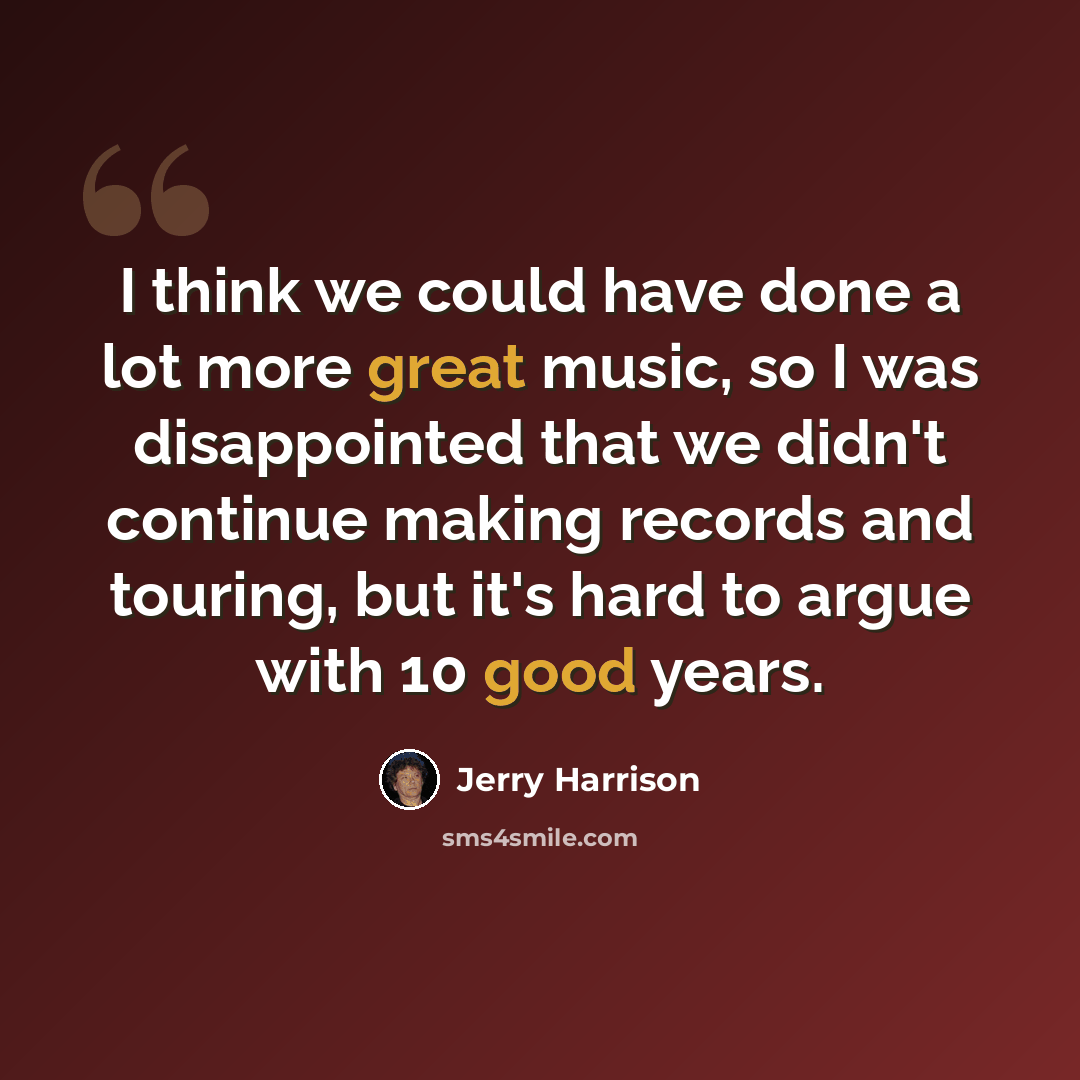 “I think we could have done a lot more great music, so I was disappointed that we didn't continue making records and touring, but it's hard to argue with 10 good years.” quote by Jerry Harrison