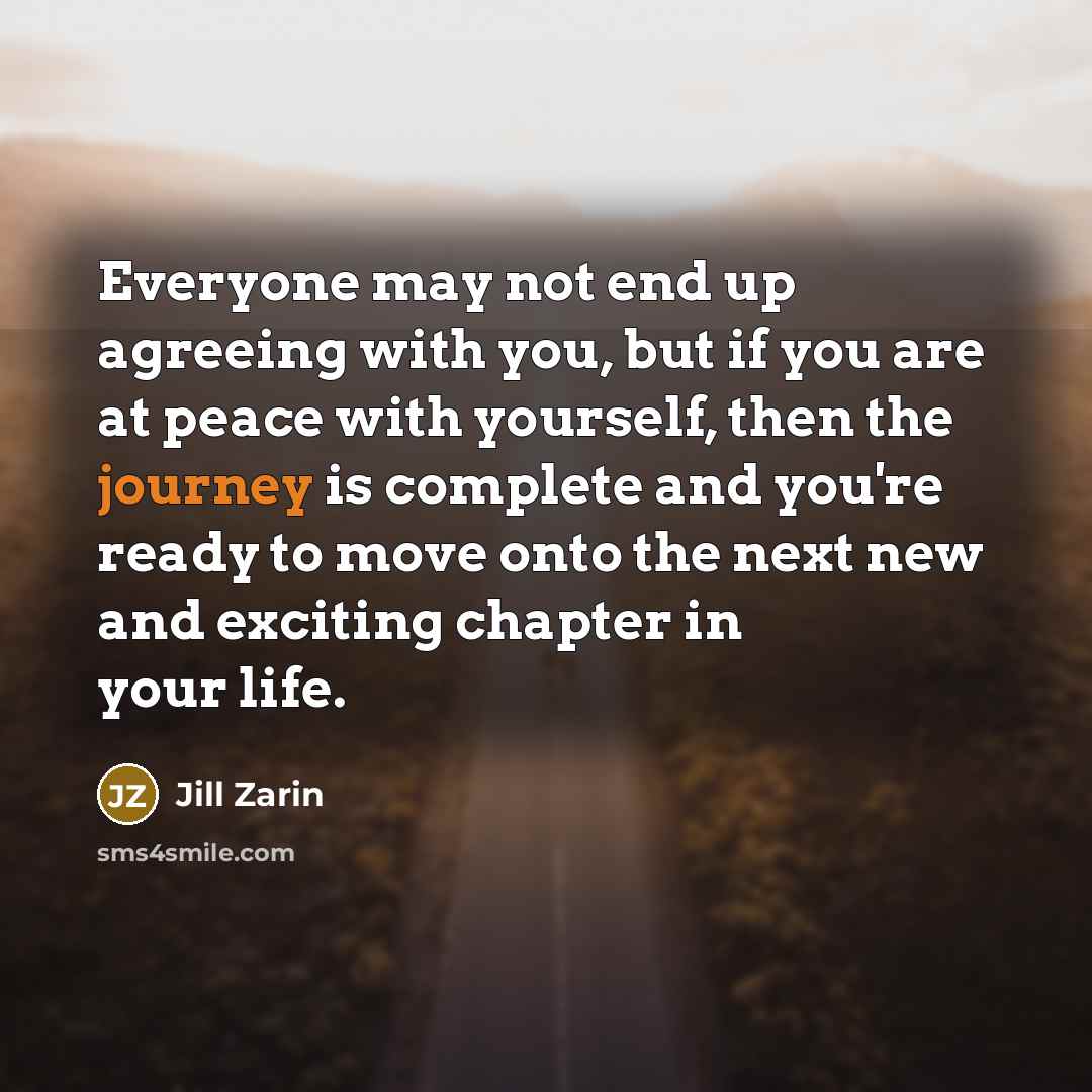 “Everyone may not end up agreeing with you, but if you are at peace with yourself, then the journey is complete and you're ready to move onto the next new and exciting chapter in your life.” quote by Jill Zarin