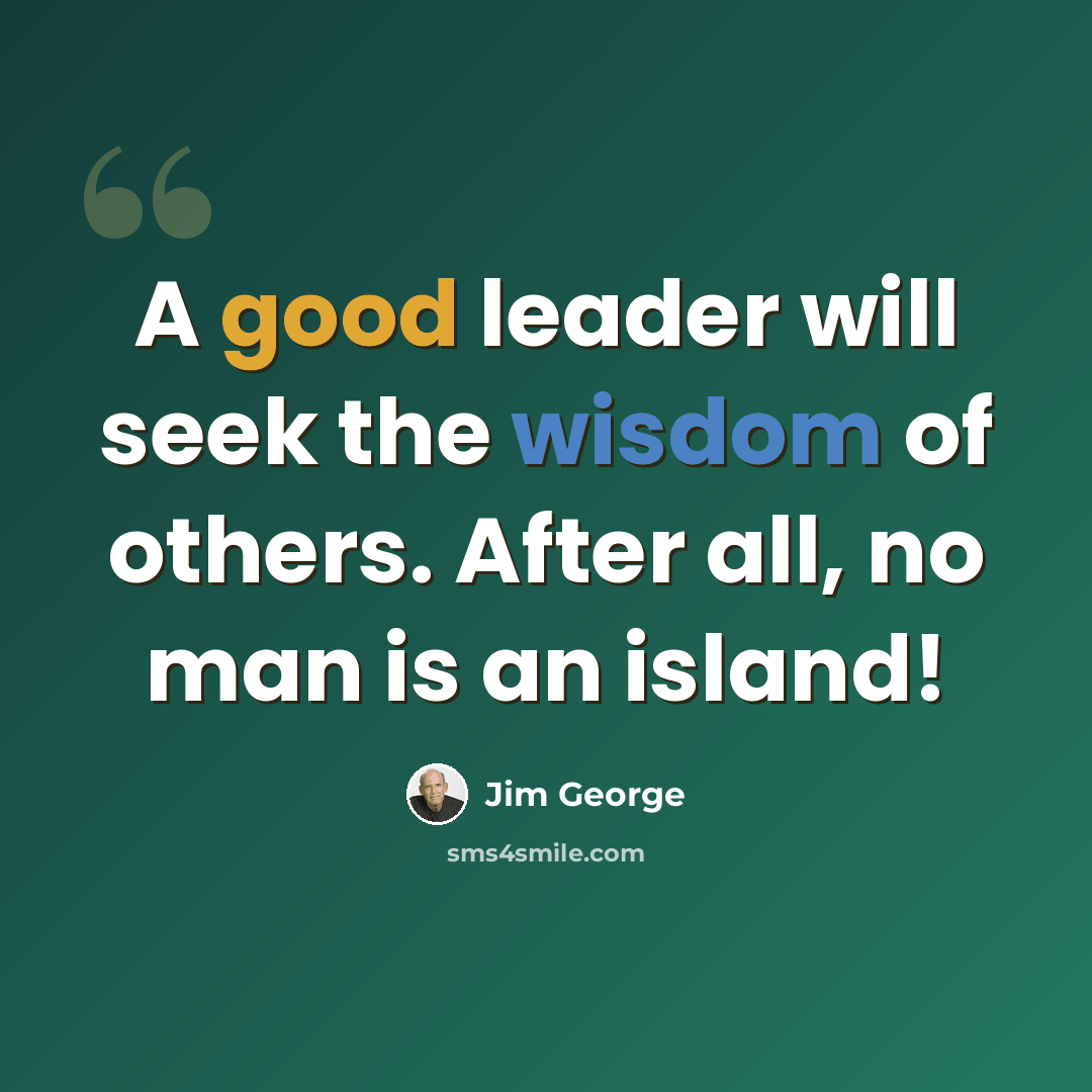 “A good leader will seek the wisdom of others. After all, no man is an island!” quote by Jim George