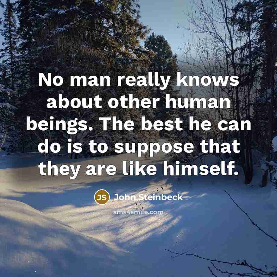 “No man really knows about other human beings. The best he can do is to suppose that they are like himself.” quote by John Steinbeck