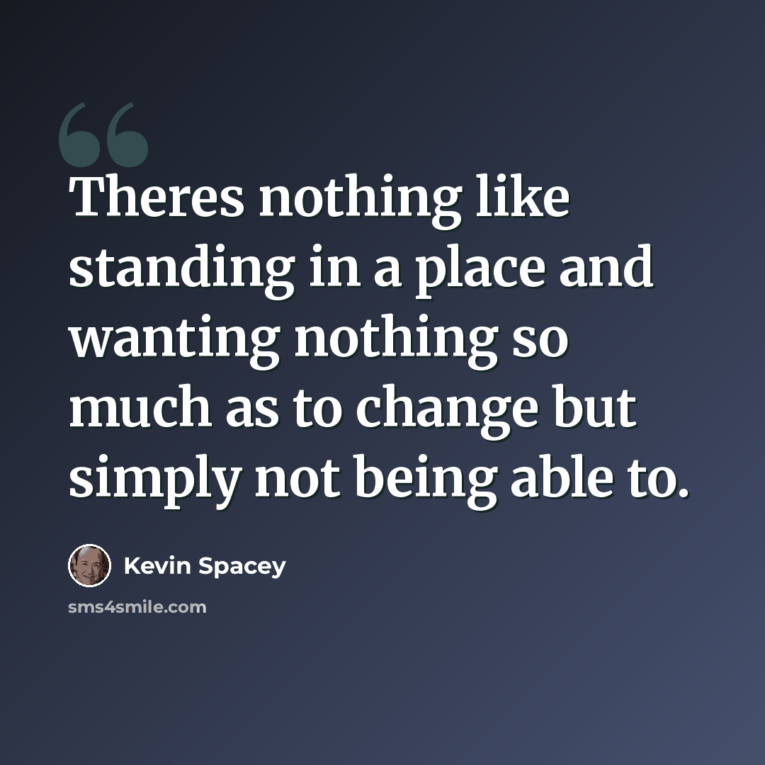 “Theres nothing like standing in a place and wanting nothing so much as to change but simply not being able to.” quote by Kevin Spacey