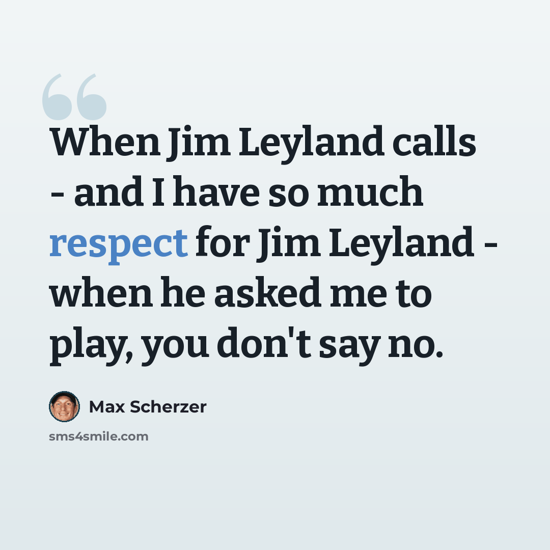“When Jim Leyland calls - and I have so much respect for Jim Leyland - when he asked me to play, you don't say no.” quote by Max Scherzer