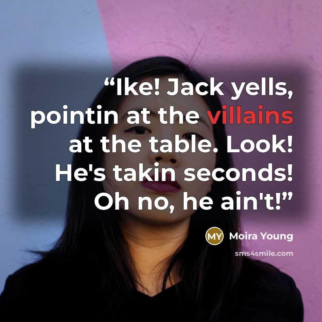 “Ike! Jack yells, pointin at the villains at the table. Look! He's takin seconds! Oh no, he ain't!” quote by Moira Young