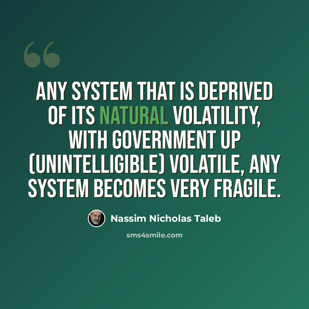 “Any system that is deprived of its natural volatility, with government up (unintelligible) volatile, any system becomes very fragile.” quote by Nassim Nicholas Taleb