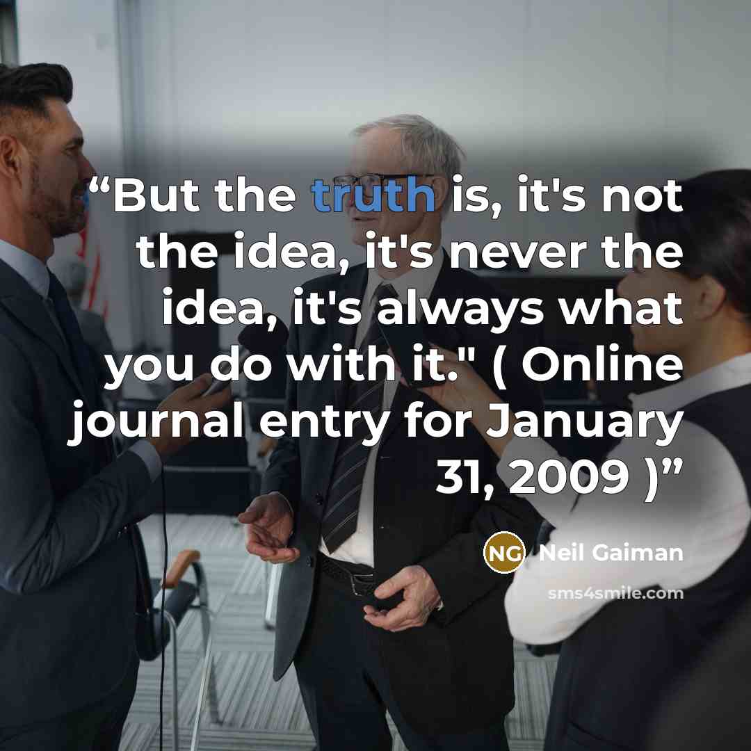 “But the truth is, it's not the idea, it's never the idea, it's always what you do with it." ( Online journal entry for January 31, 2009 )” quote by Neil Gaiman