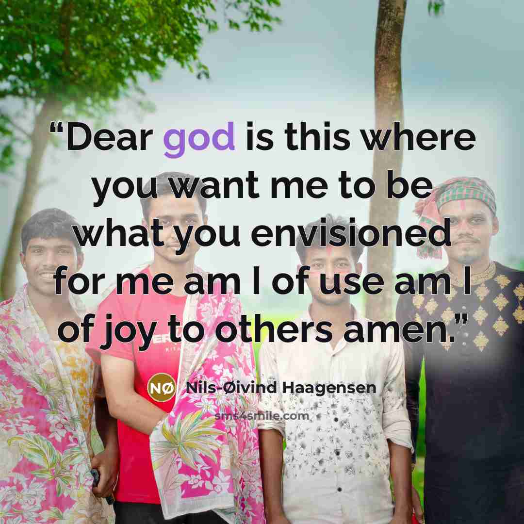 “Dear god is this where you want me to be what you envisioned for me am I of use am I of joy to others amen.” quote by Nils-Øivind Haagensen