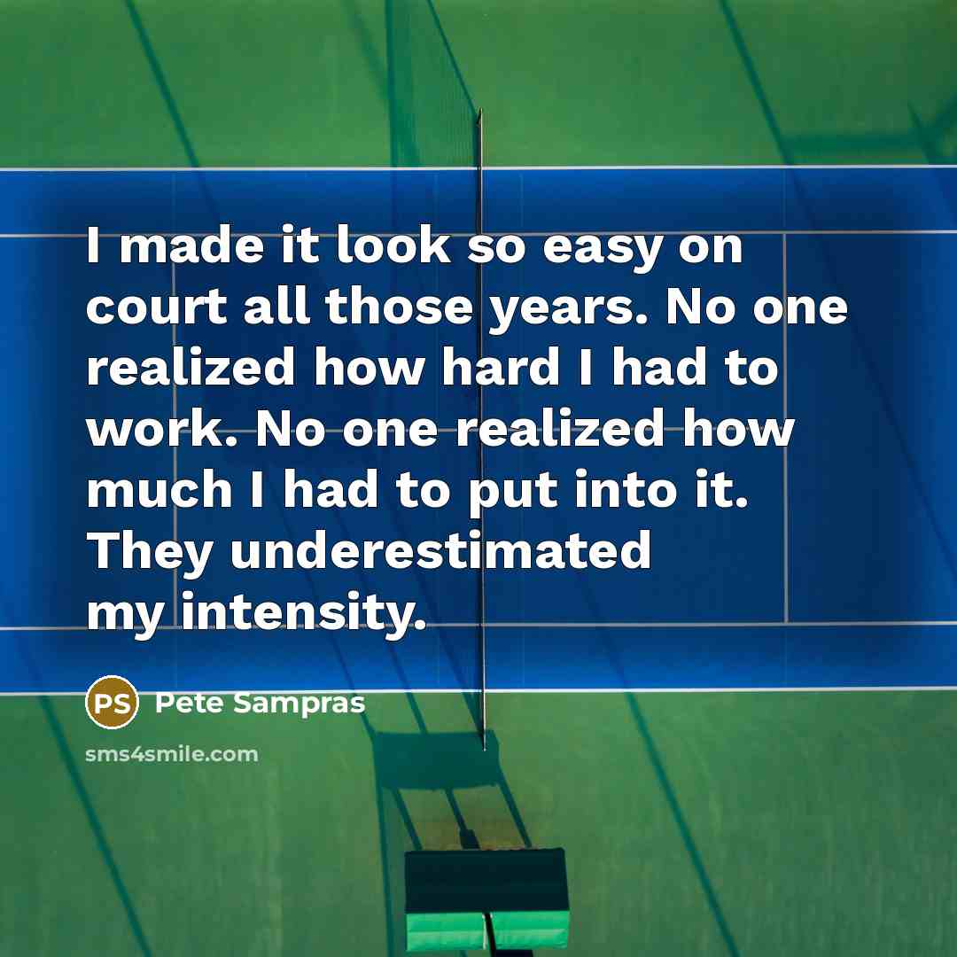 “I made it look so easy on court all those years. No one realized how hard I had to work. No one realized how much I had to put into it. They underestimated my intensity.” quote by Pete Sampras