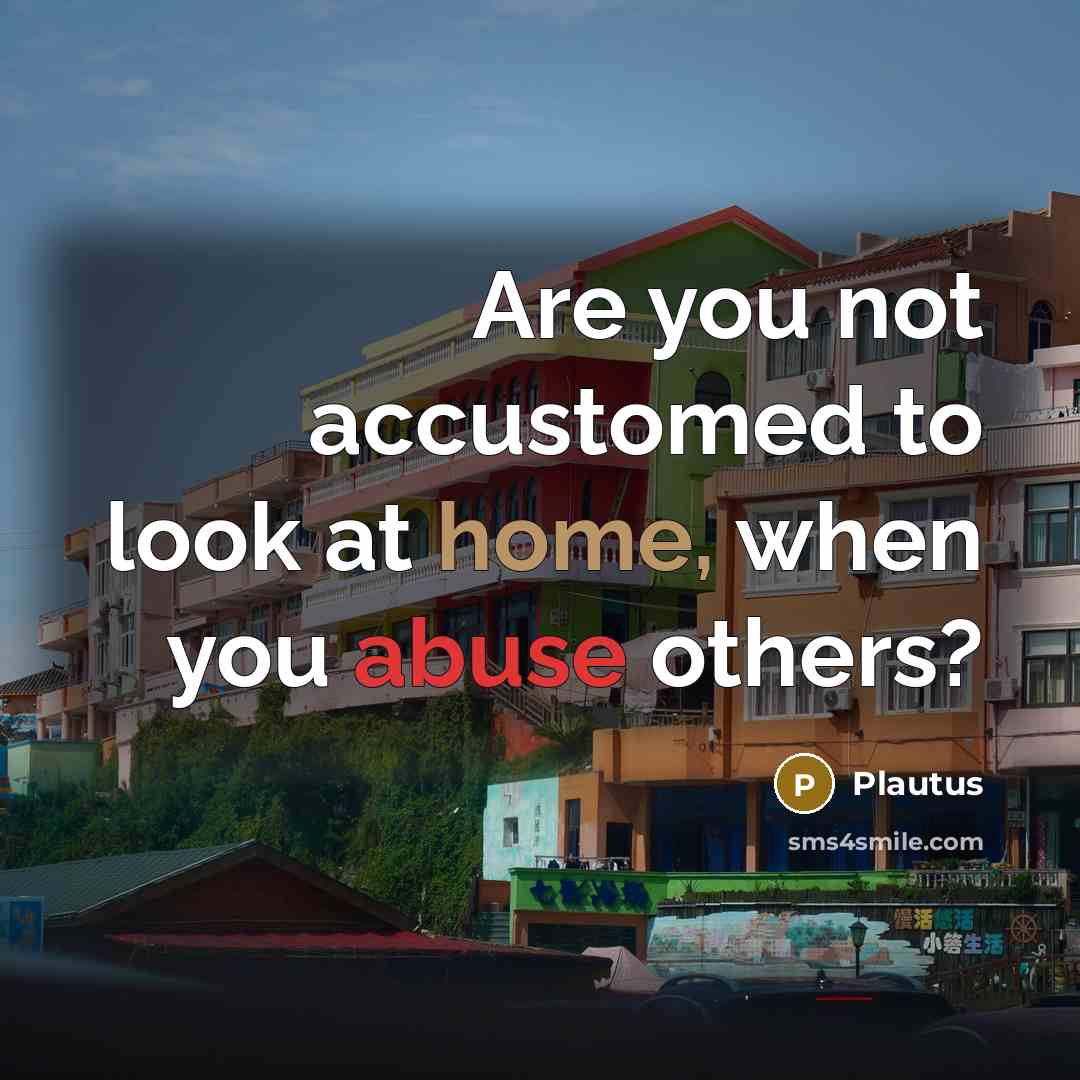 “Are you not accustomed to look at home, when you abuse others?” quote by Plautus