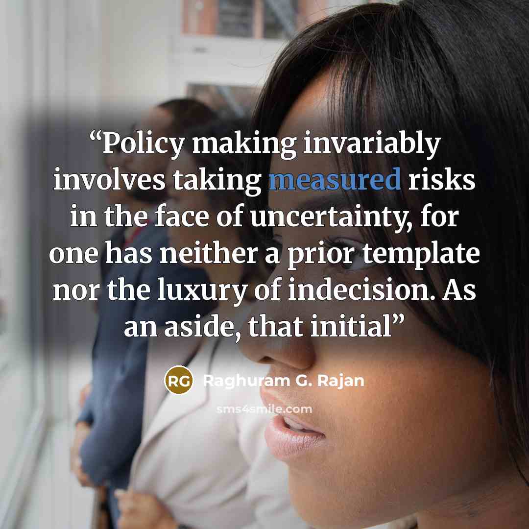 “Policy making invariably involves taking measured risks in the face of uncertainty, for one has neither a prior template nor the luxury of indecision. As an aside, that initial” quote by Raghuram G. Rajan