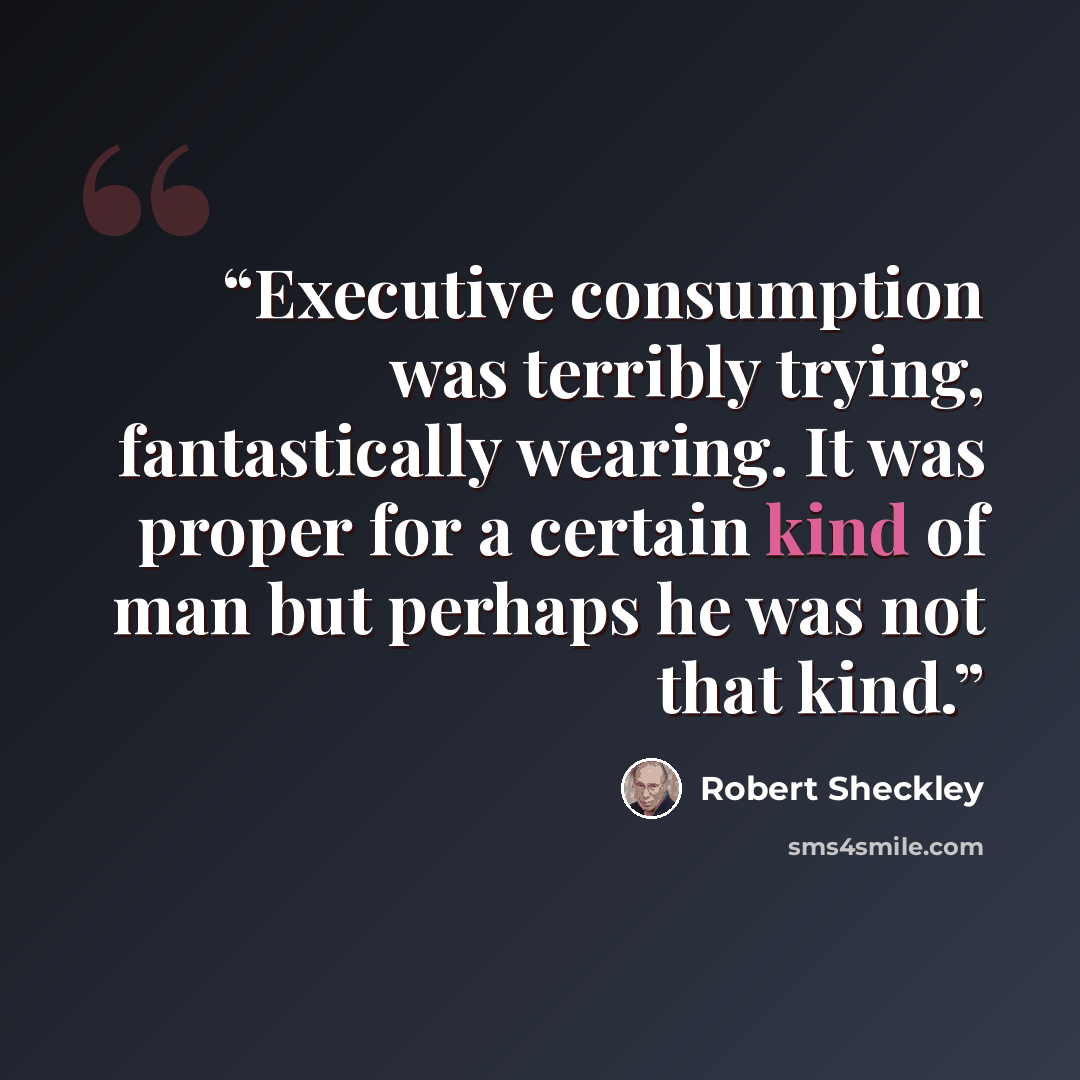 “Executive consumption was terribly trying, fantastically wearing. It was proper for a certain kind of man but perhaps he was not that kind.” quote by Robert Sheckley