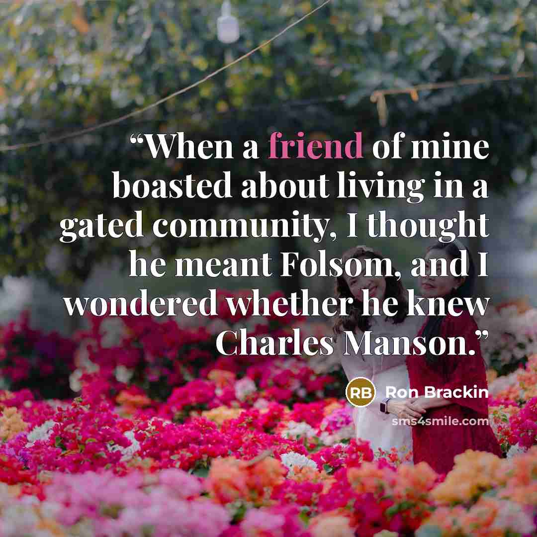 “When a friend of mine boasted about living in a gated community, I thought he meant Folsom, and I wondered whether he knew Charles Manson.” quote by Ron Brackin