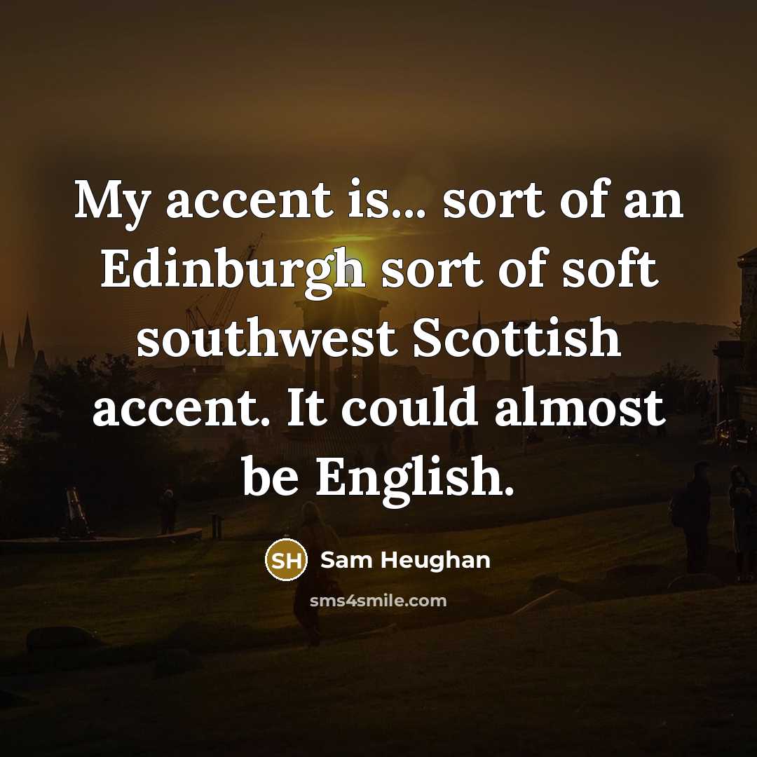 “My accent is... sort of an Edinburgh sort of soft southwest Scottish accent. It could almost be English.” quote by Sam Heughan