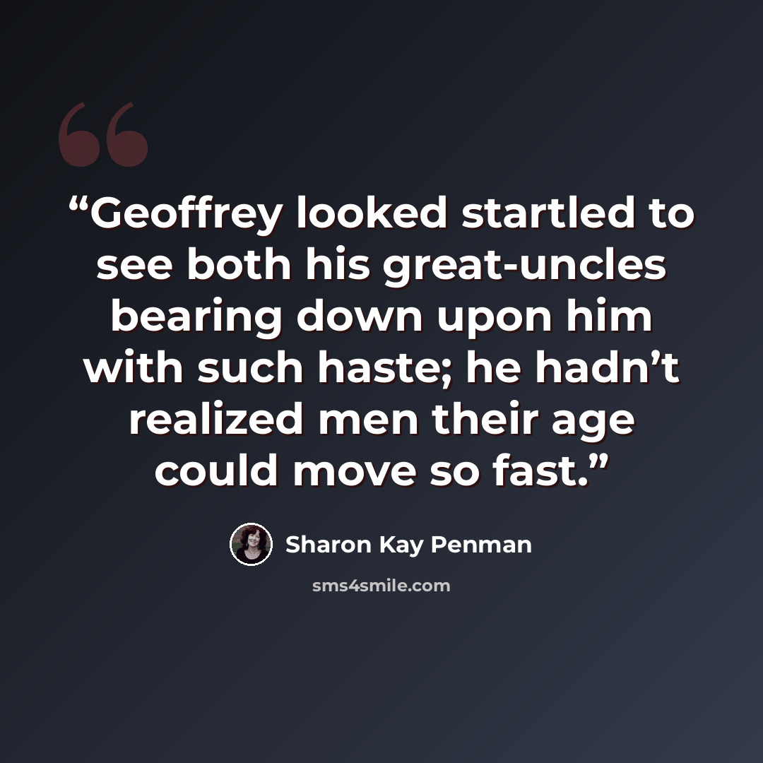 “Geoffrey looked startled to see both his great-uncles bearing down upon him with such haste; he hadn’t realized men their age could move so fast.” quote by Sharon Kay Penman