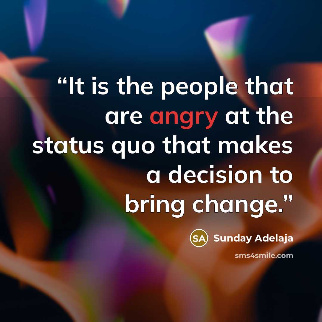 “It is the people that are angry at the status quo that makes a decision to bring change.” quote by Sunday Adelaja