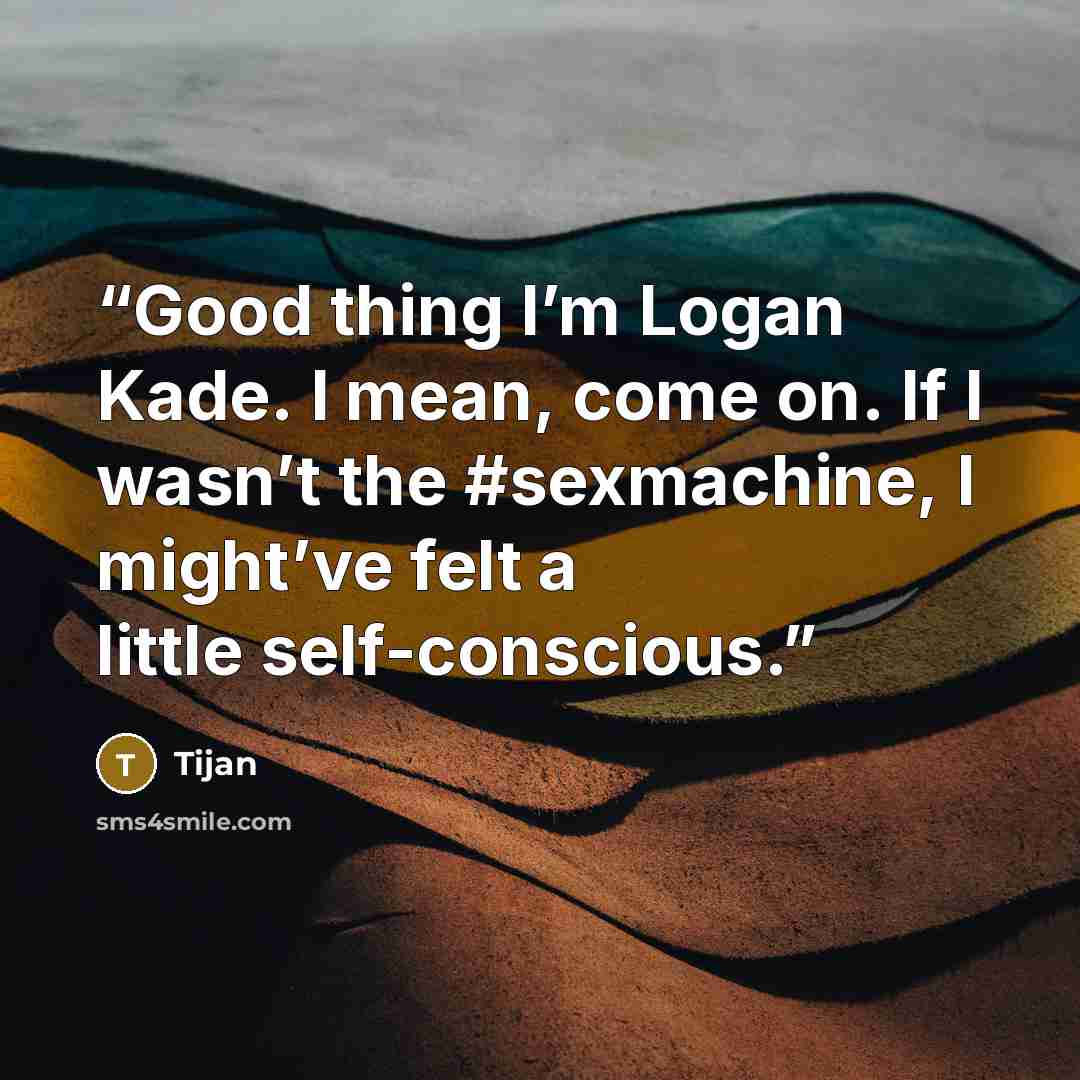 “Good thing I’m Logan Kade. I mean, come on. If I wasn’t the #sexmachine, I might’ve felt a little self-conscious.” quote by Tijan