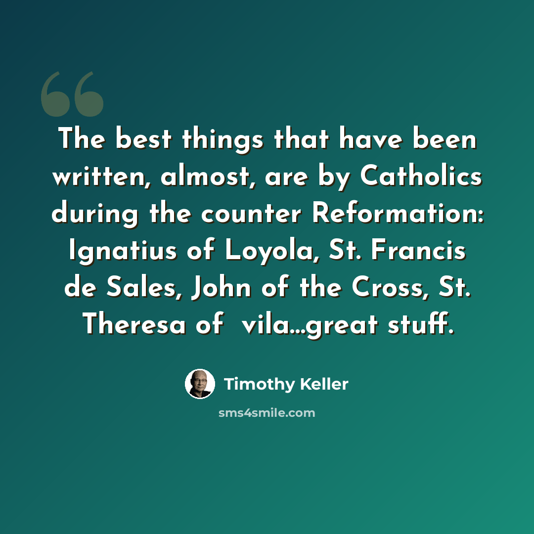 “The best things that have been written, almost, are by Catholics during the counter Reformation: Ignatius of Loyola, St. Francis de Sales, John of the Cross, St. Theresa of Бvila…great stuff.” quote by Timothy Keller