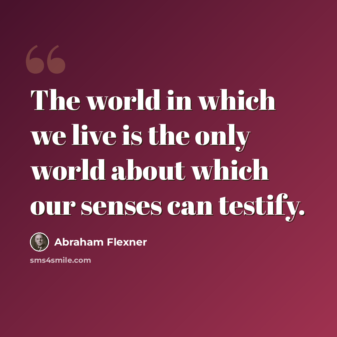 “The world in which we live is the only world about which our senses can testify.” quote by Abraham Flexner