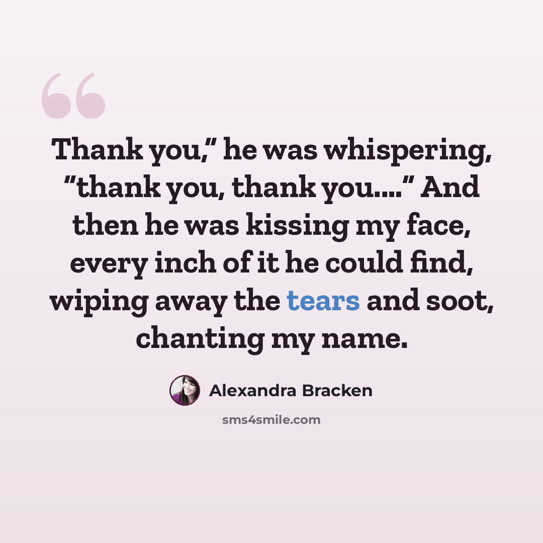 “Thank you,” he was whispering, “thank you, thank you.…” And then he was kissing my face, every inch of it he could find, wiping away the tears and soot, chanting my name.” quote by Alexandra Bracken