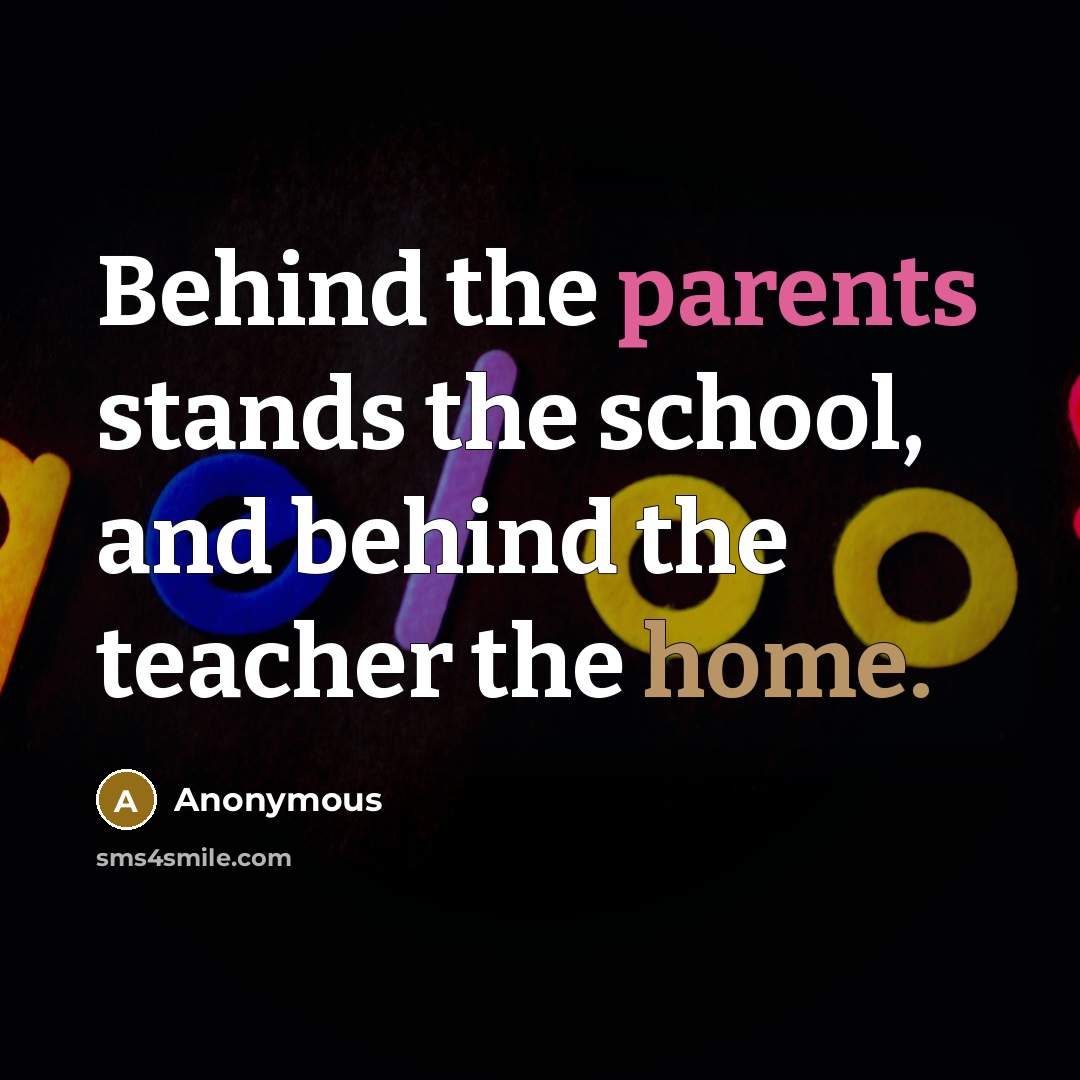 “Behind the parents stands the school, and behind the teacher the home.” quote by Anonymous
