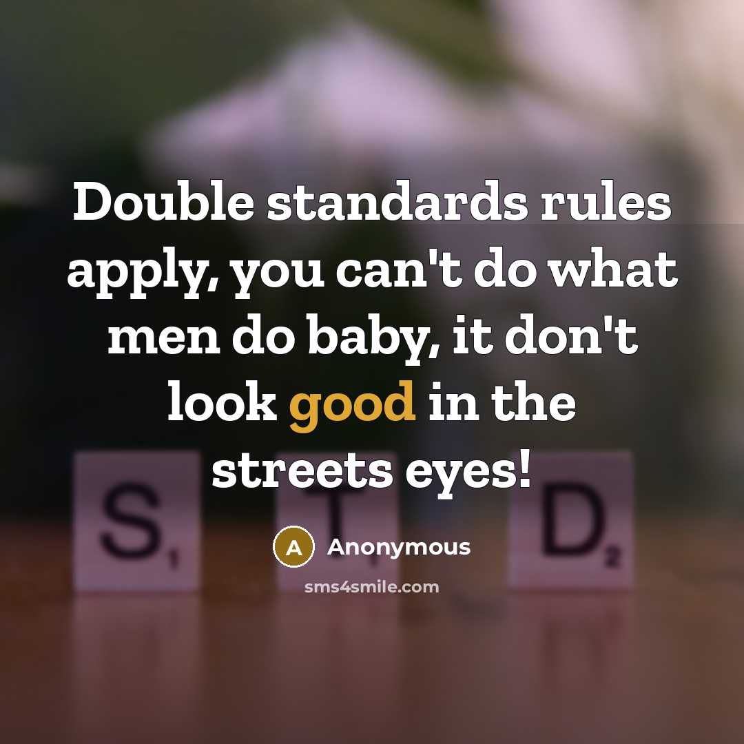 “Double standards rules apply, you can't do what men do baby, it don't look good in the streets eyes!” quote by Anonymous