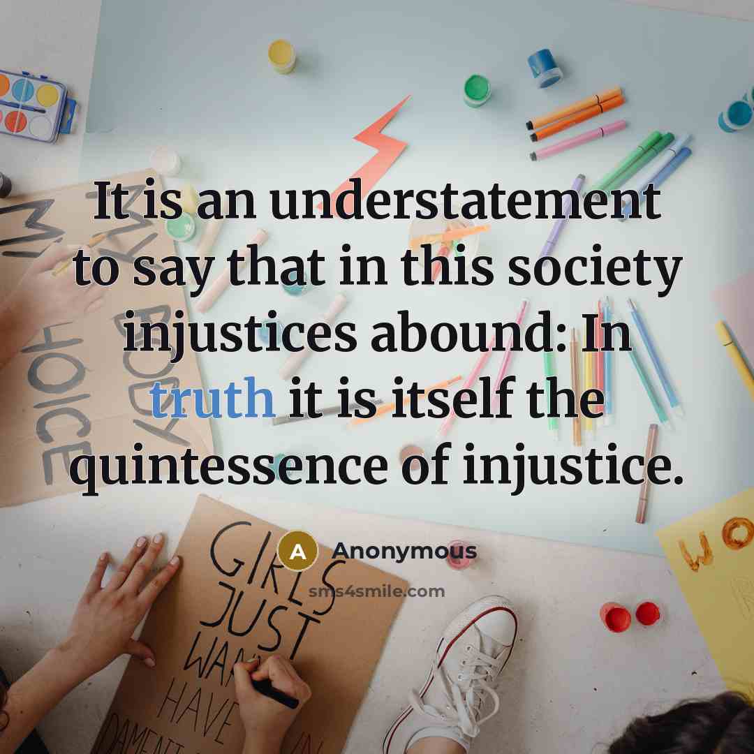 “It is an understatement to say that in this society injustices abound: In truth it is itself the quintessence of injustice.” quote by Anonymous