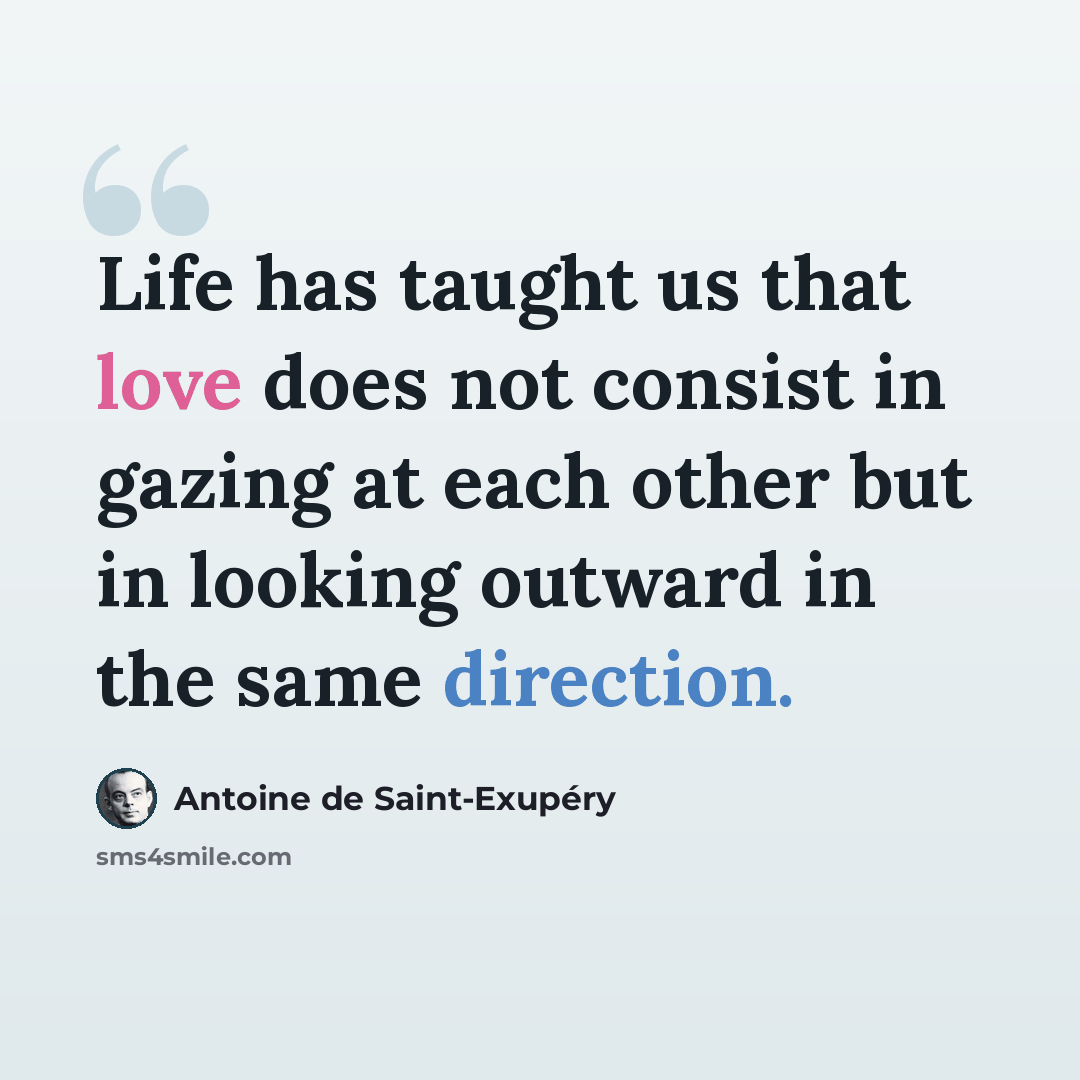 “Life has taught us that love does not consist in gazing at each other but in looking outward in the same direction.” quote by Antoine De Saint-Exupery