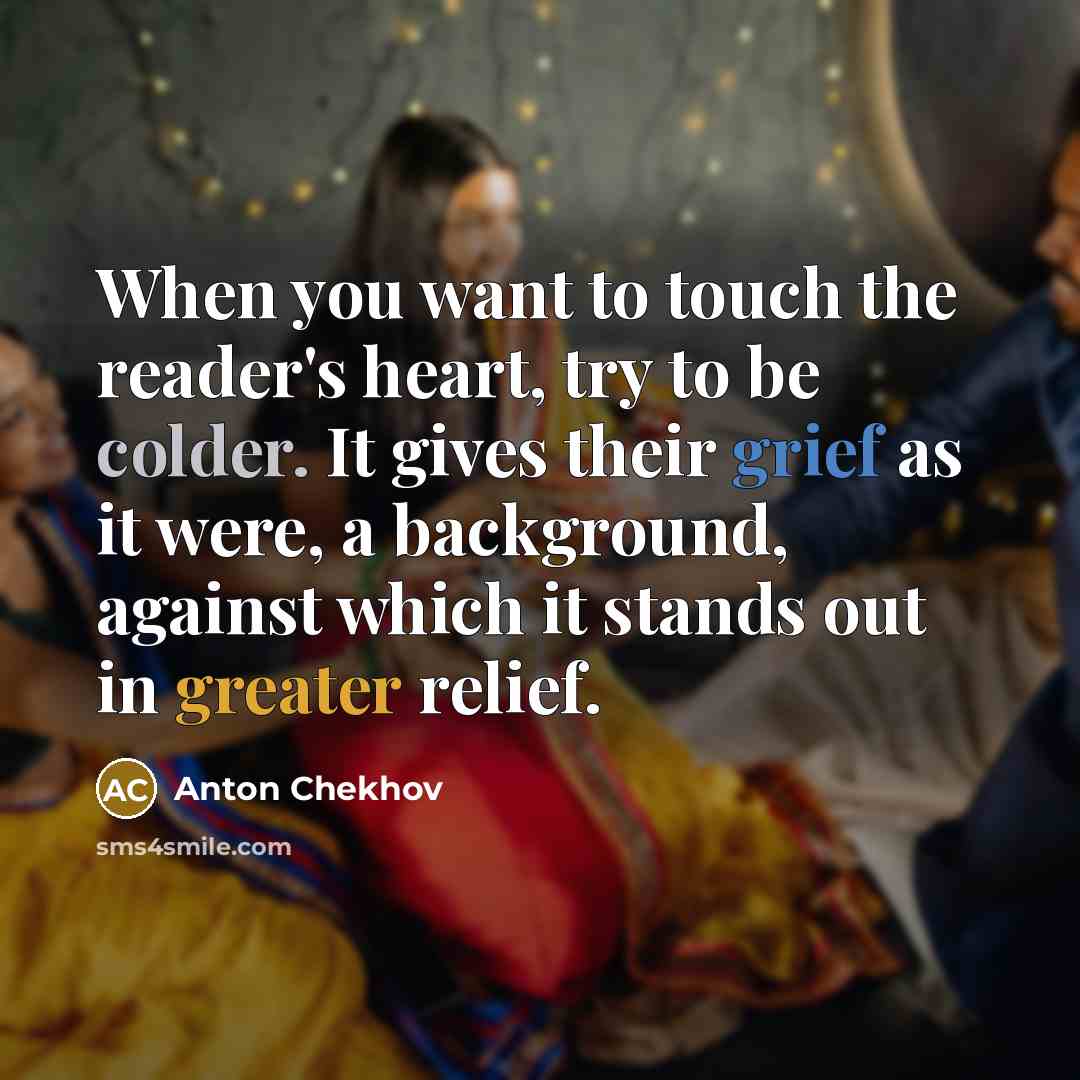 “When you want to touch the reader's heart, try to be colder. It gives their grief as it were, a background, against which it stands out in greater relief.” quote by Anton Chekhov