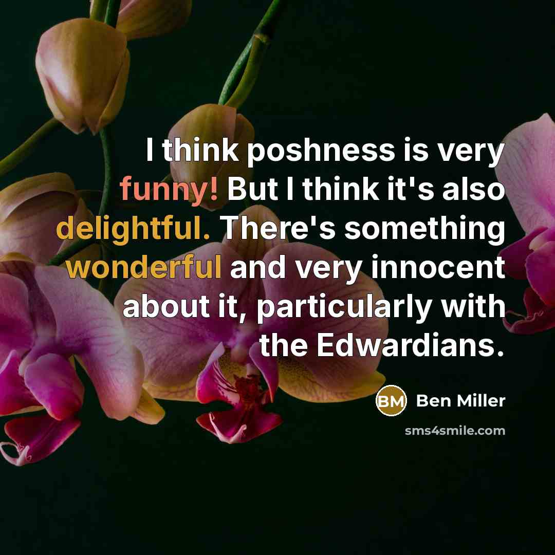 “I think poshness is very funny! But I think it's also delightful. There's something wonderful and very innocent about it, particularly with the Edwardians.” quote by Ben Miller