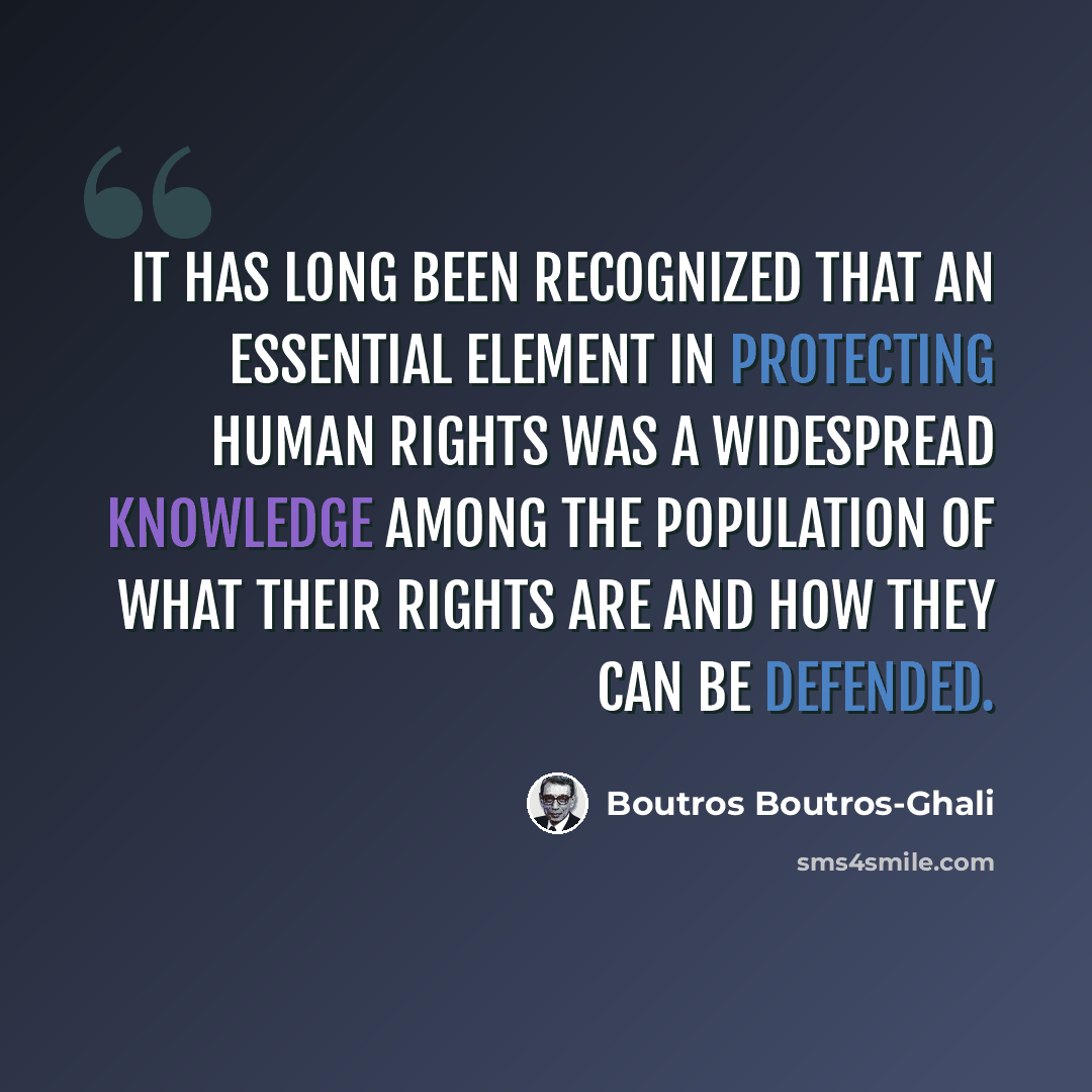 “It has long been recognized that an essential element in protecting human rights was a widespread knowledge among the population of what their rights are and how they can be defended.” quote by Boutros Boutros-Ghali