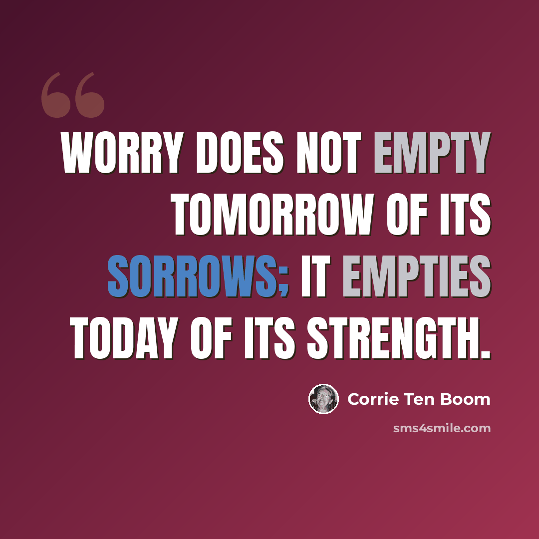 “Worry does not empty tomorrow of its sorrows; it empties today of its strength.” quote by Corrie Ten Boom