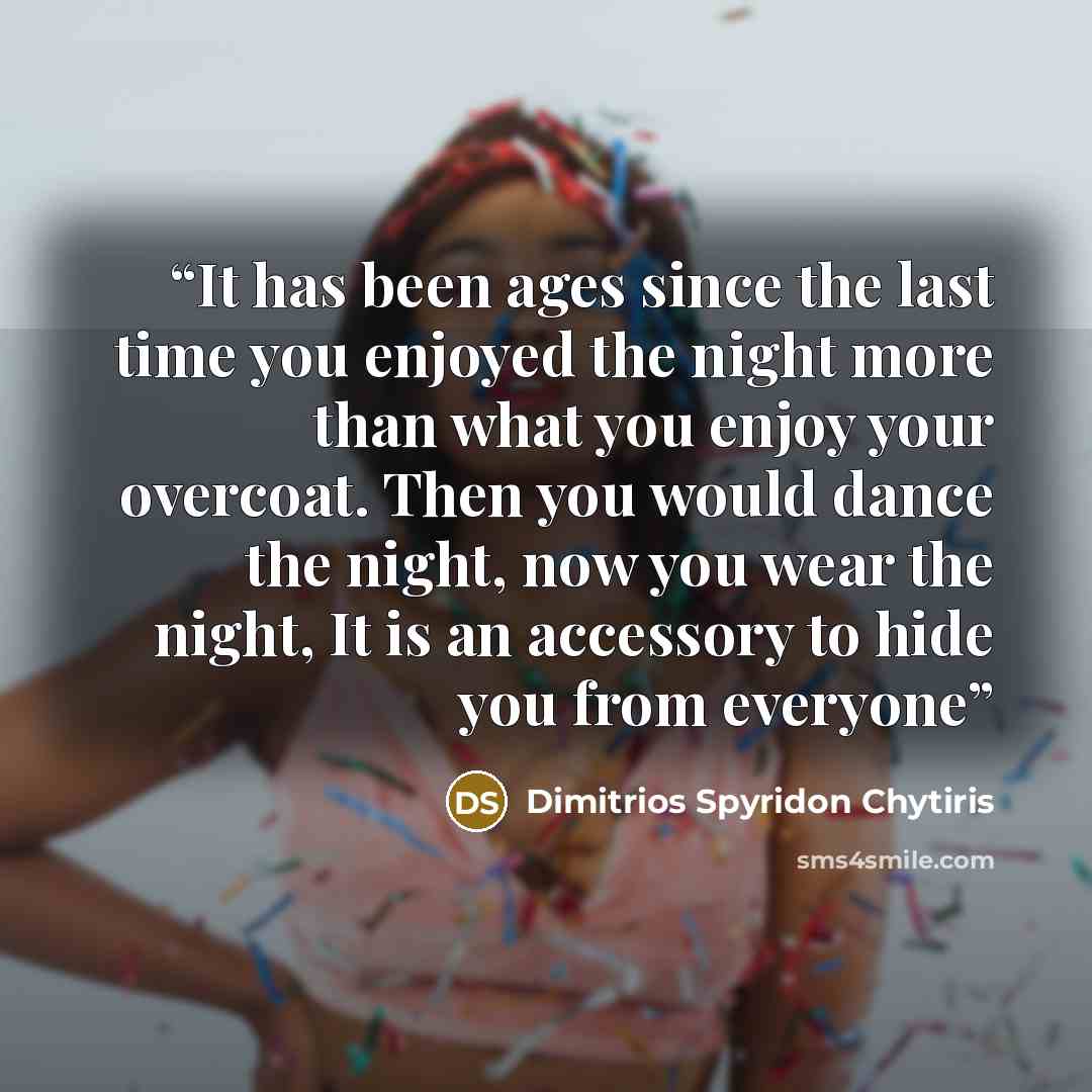 “It has been ages since the last time you enjoyed the night more than what you enjoy your overcoat. Then you would dance the night, now you wear the night, It is an accessory to hide you from everyone” quote by Dimitrios Spyridon Chytiris