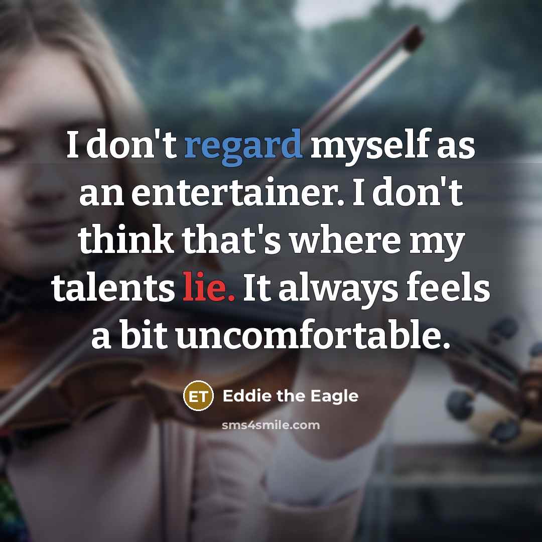 “I don't regard myself as an entertainer. I don't think that's where my talents lie. It always feels a bit uncomfortable.” quote by Eddie the Eagle