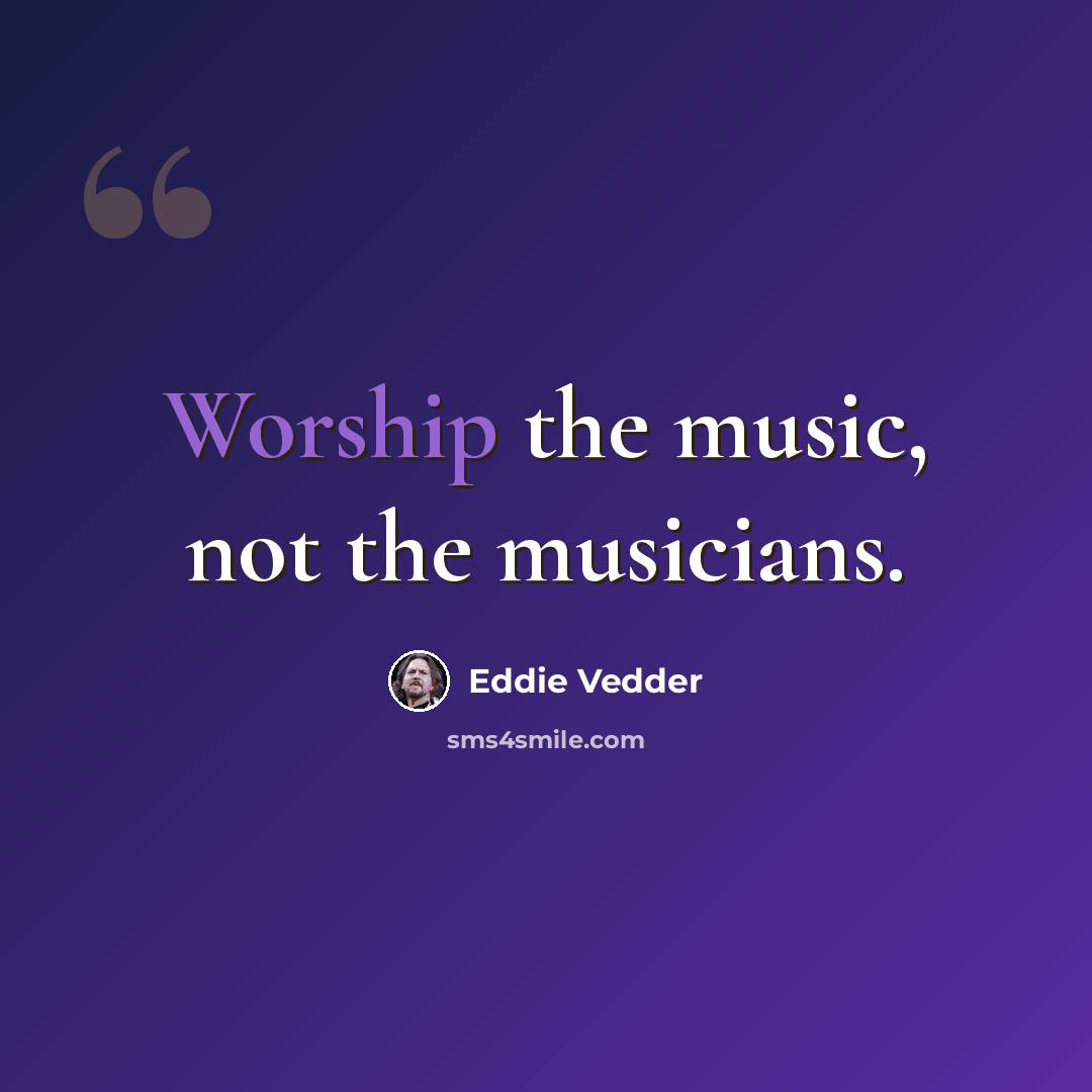 “Worship the music, not the musicians.” quote by Eddie Vedder