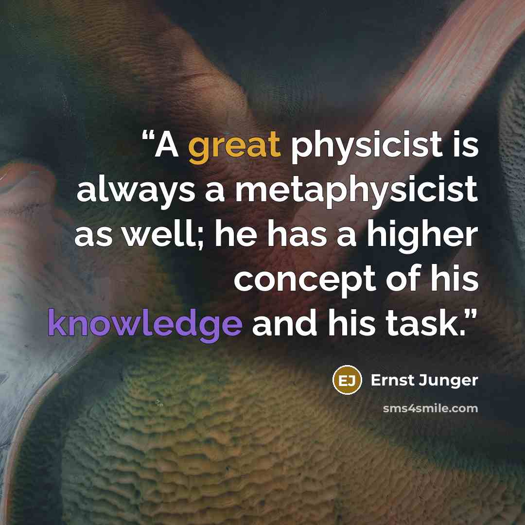 “A great physicist is always a metaphysicist as well; he has a higher concept of his knowledge and his task.” quote by Ernst Jünger