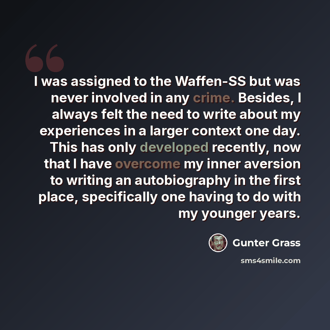 “I was assigned to the Waffen-SS but was never involved in any crime. Besides, I always felt the need to write about my experiences in a larger context one day. This has only developed recently, now that I have overcome my inner aversion to writing an autobiography in the first place, specifically…” quote by Gunter Grass