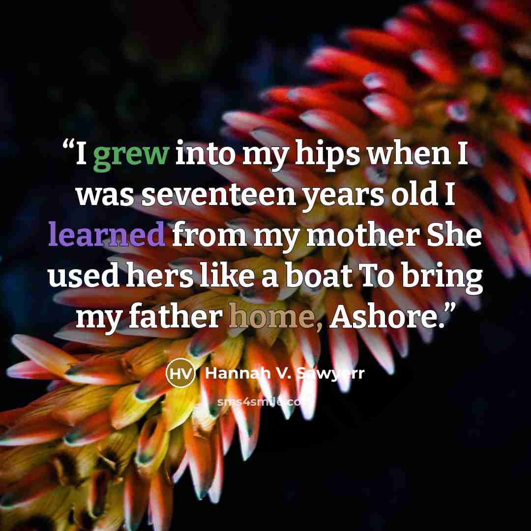 “I grew into my hips when I was seventeen years old I learned from my mother She used hers like a boat To bring my father home, Ashore.” quote by Hannah V. Sawyerr