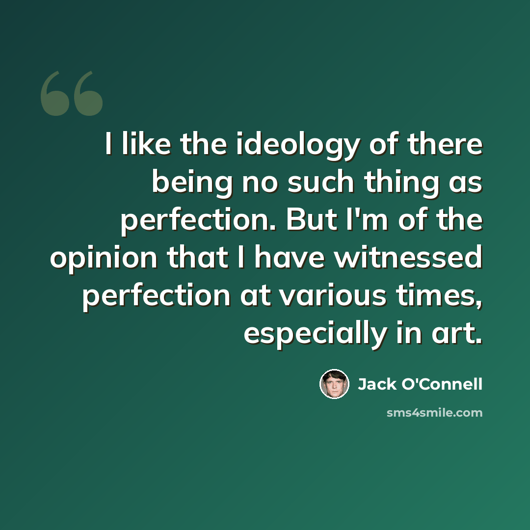 “I like the ideology of there being no such thing as perfection. But I'm of the opinion that I have witnessed perfection at various times, especially in art.” quote by Jack O'Connell