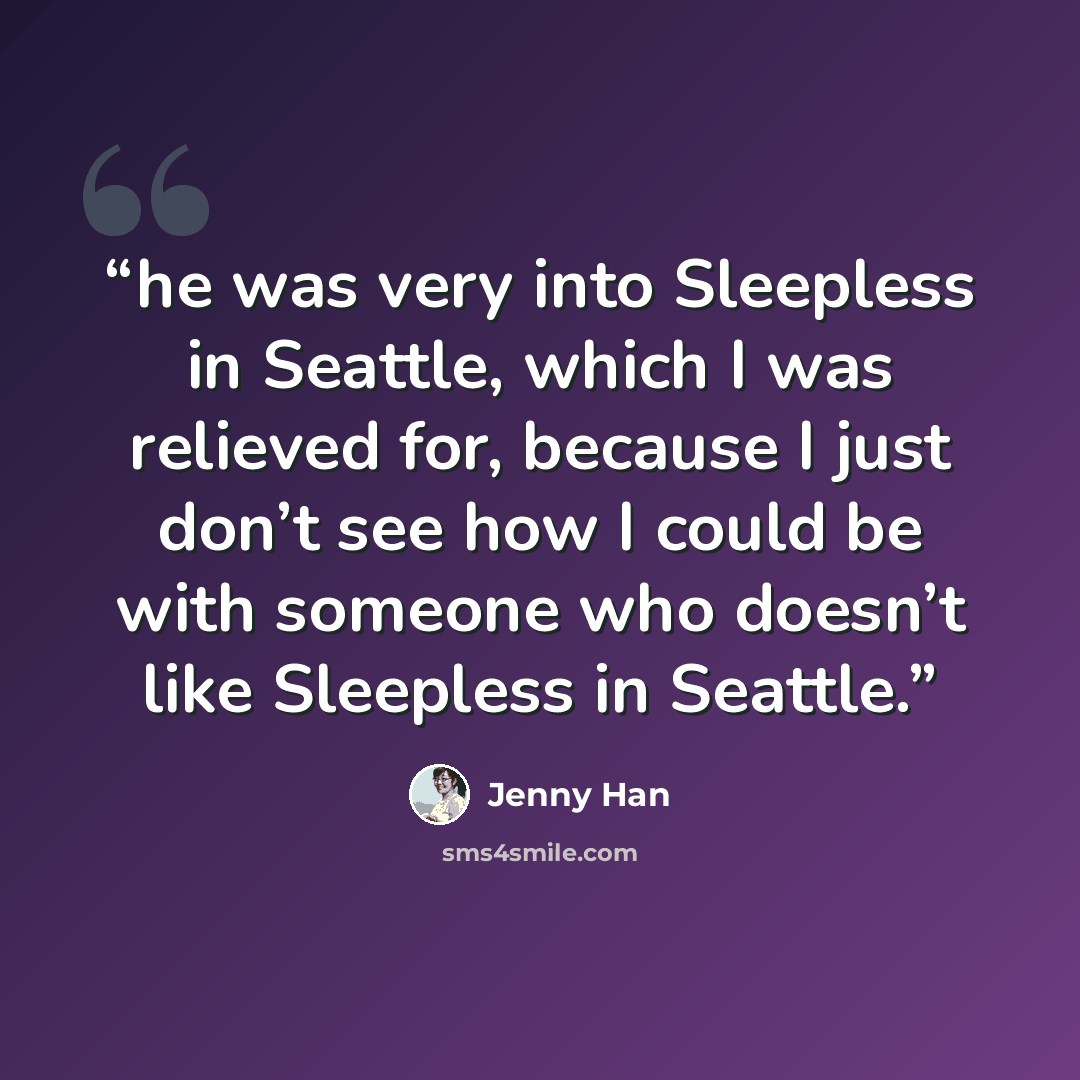 “he was very into Sleepless in Seattle, which I was relieved for, because I just don’t see how I could be with someone who doesn’t like Sleepless in Seattle.” quote by Jenny Han