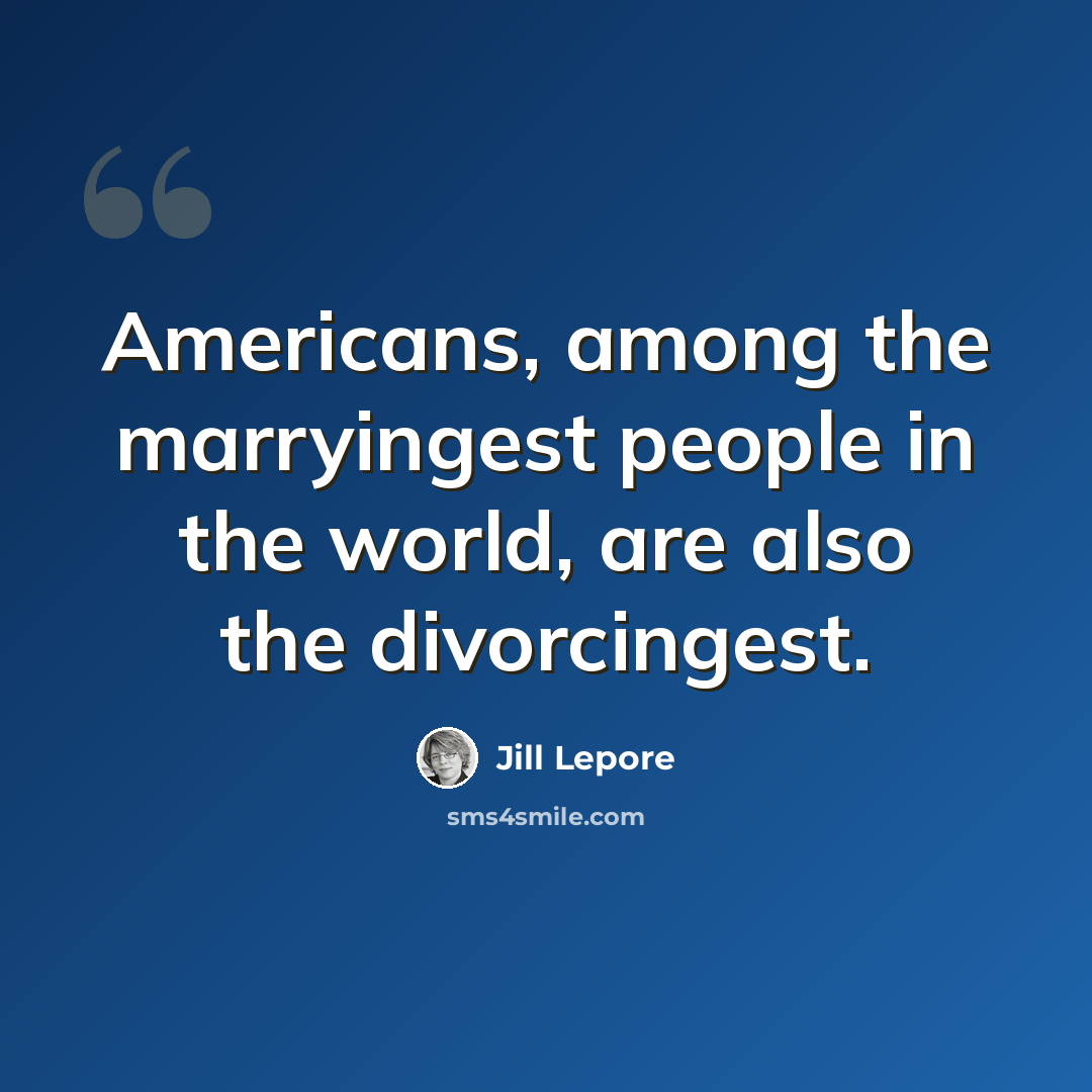 “Americans, among the marryingest people in the world, are also the divorcingest.” quote by Jill Lepore