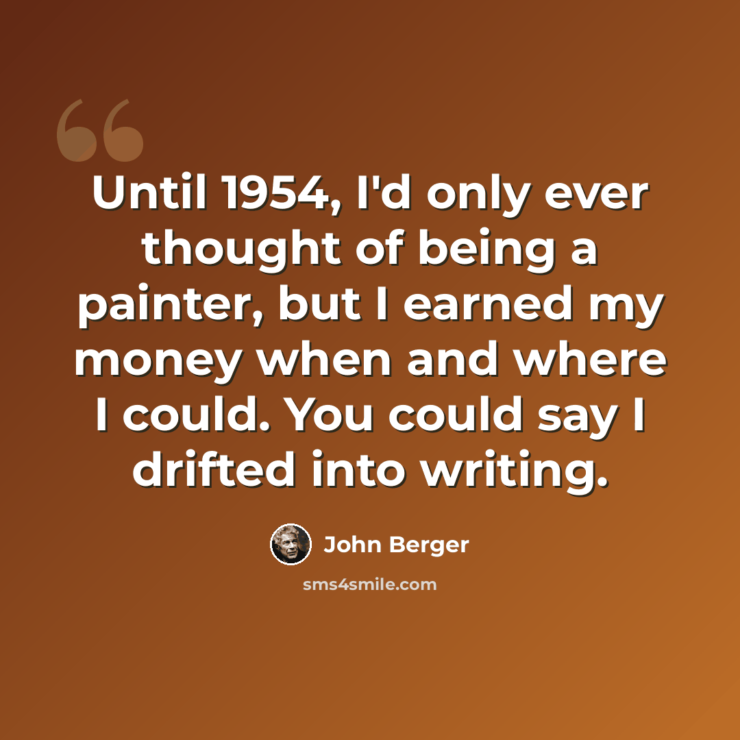“Until 1954, I'd only ever thought of being a painter, but I earned my money when and where I could. You could say I drifted into writing.” quote by John Berger