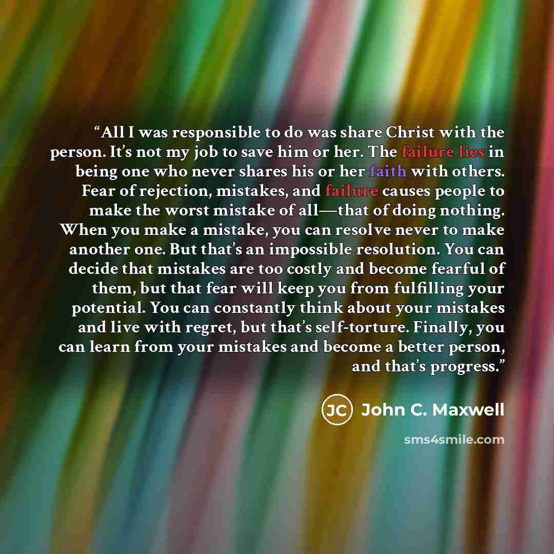 “All I was responsible to do was share Christ with the person. It’s not my job to save him or her. The failure lies in being one who never shares his or her faith with others. Fear of rejection, mistakes, and failure causes people to make the worst mistake of all—that of doing nothing. When you…” quote by John C. Maxwell