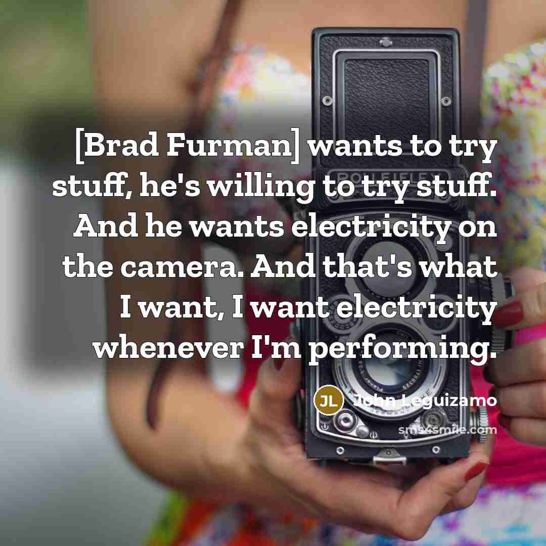 “[Brad Furman] wants to try stuff, he's willing to try stuff. And he wants electricity on the camera. And that's what I want, I want electricity whenever I'm performing.” quote by John Leguizamo