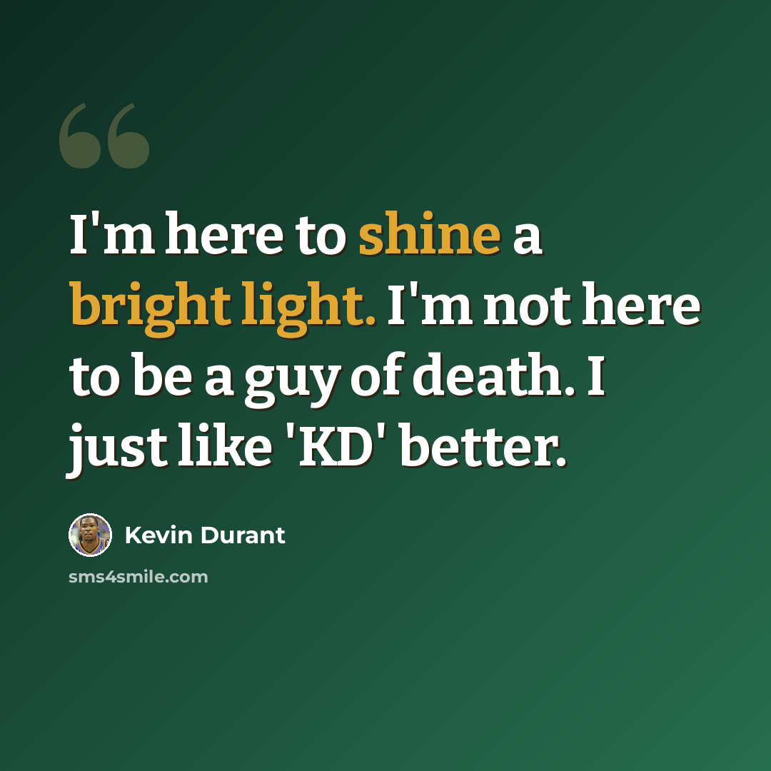 “I'm here to shine a bright light. I'm not here to be a guy of death. I just like 'KD' better.” quote by Kevin Durant