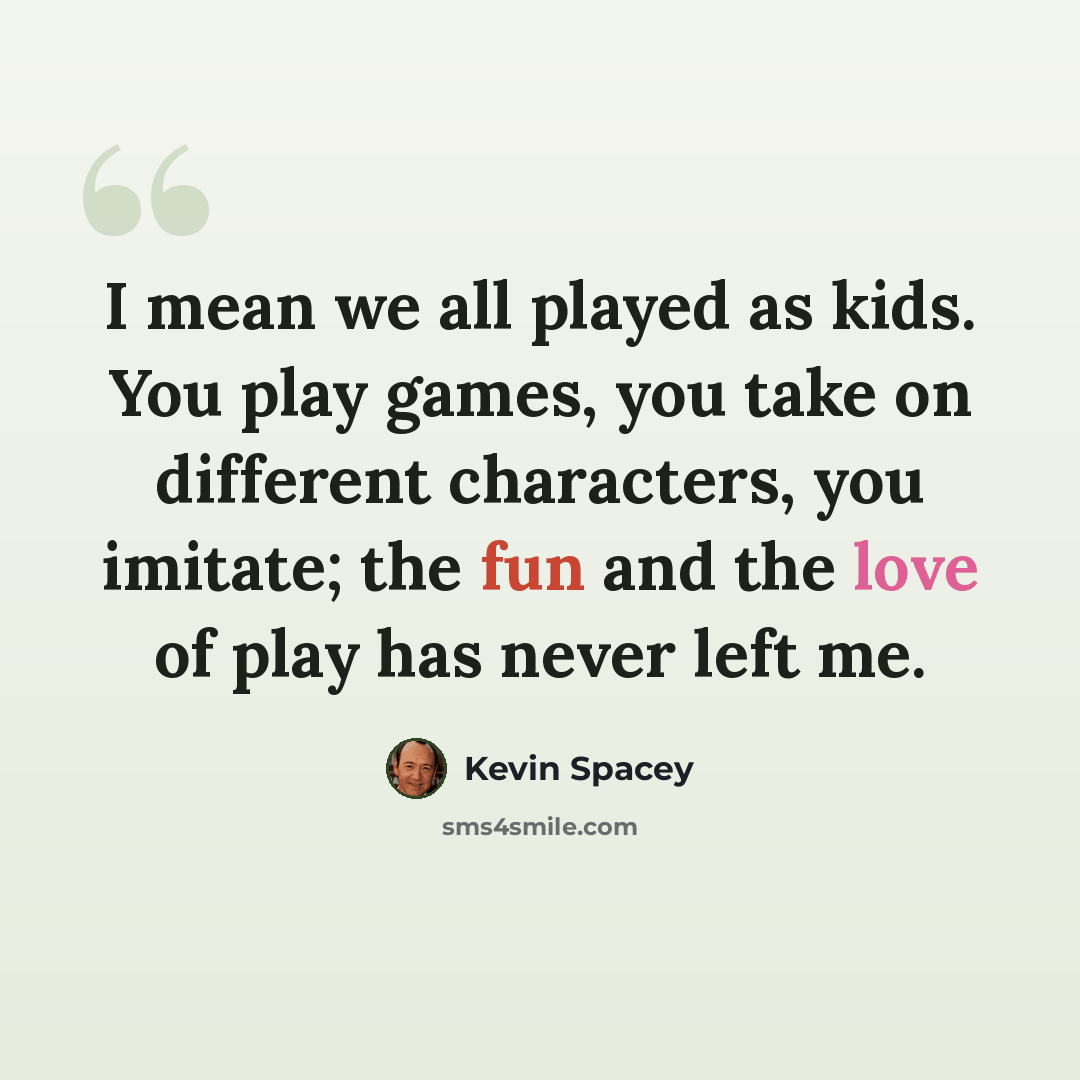 “I mean we all played as kids. You play games, you take on different characters, you imitate; the fun and the love of play has never left me.” quote by Kevin Spacey