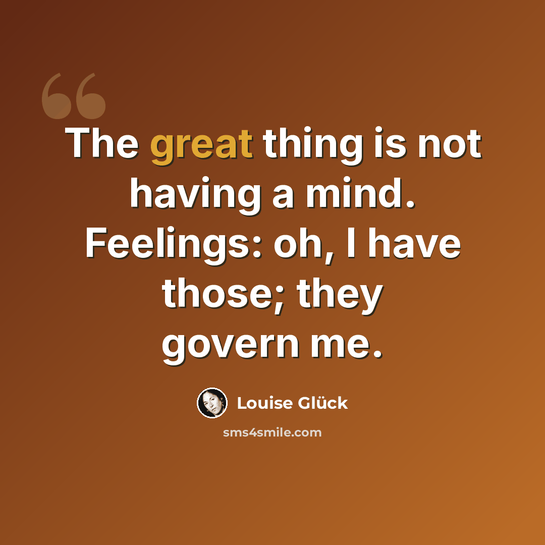 “The great thing is not having a mind. Feelings: oh, I have those; they govern me.” quote by Louise Glück
