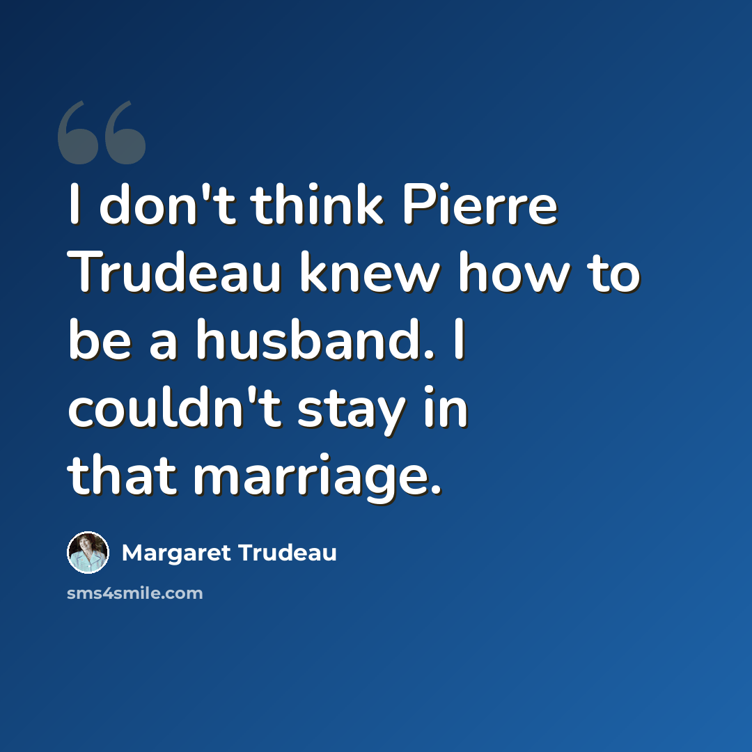 “I don't think Pierre Trudeau knew how to be a husband. I couldn't stay in that marriage.” quote by Margaret Trudeau