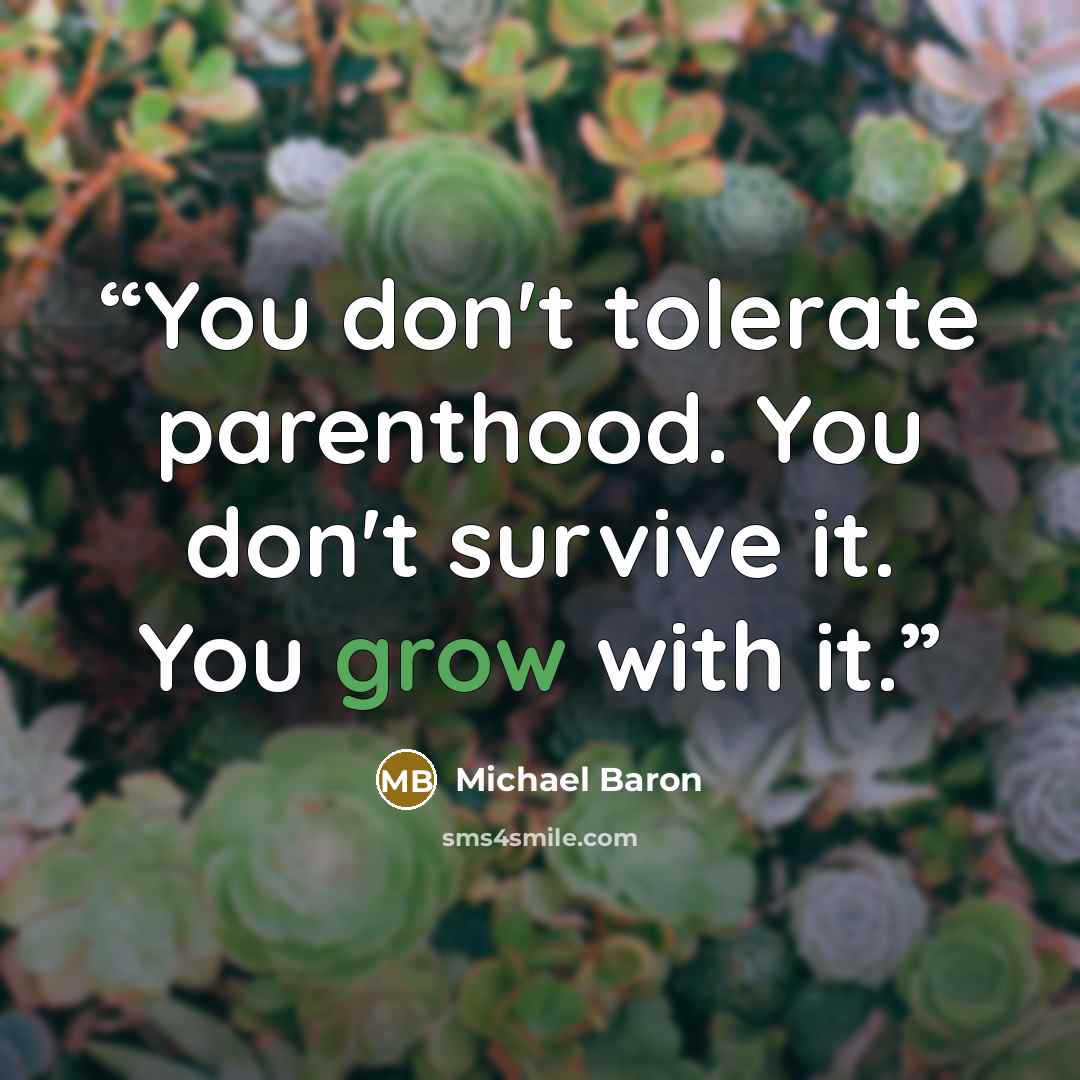 “You don't tolerate parenthood. You don't survive it. You grow with it.” quote by Michael Baron