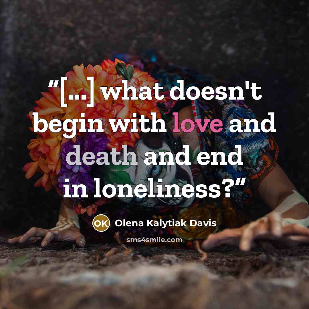 “[...] what doesn't begin with love and death and end in loneliness?” quote by Olena Kalytiak Davis