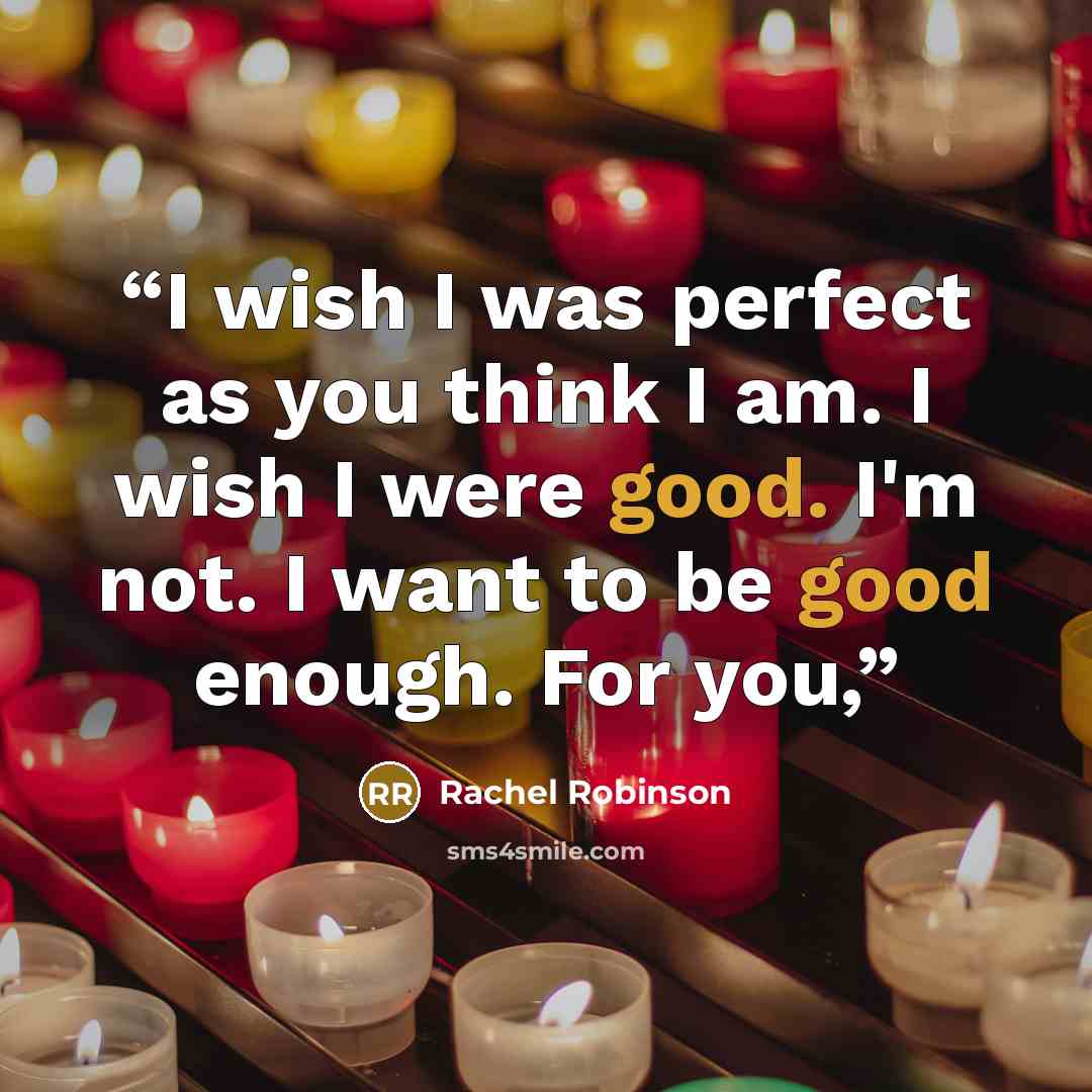 “I wish I was perfect as you think I am. I wish I were good. I'm not. I want to be good enough. For you,” quote by Rachel Robinson
