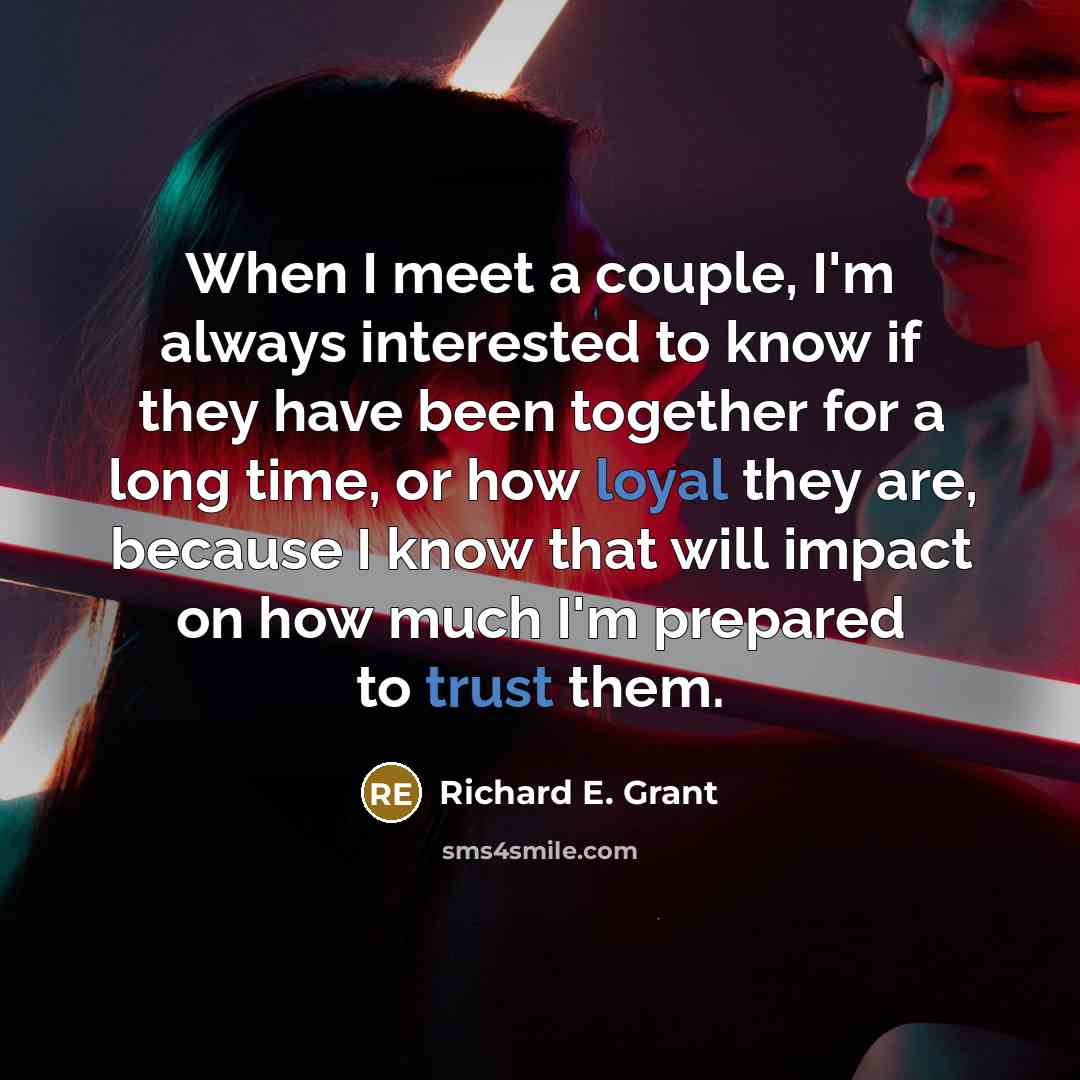 “When I meet a couple, I'm always interested to know if they have been together for a long time, or how loyal they are, because I know that will impact on how much I'm prepared to trust them.” quote by Richard E. Grant